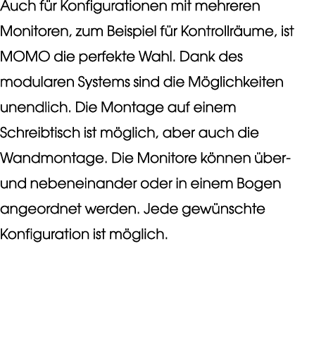 Auch f r Konfigurationen mit mehreren Monitoren, zum Beispiel f r Kontrollr ume, ist MOMO die perfekte Wahl. Dank des...