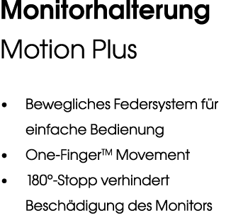 Monitorhalterung Motion Plus • Bewegliches Federsystem f r einfache Bedienung • One FingerTM Movement • 180° Stopp ve...
