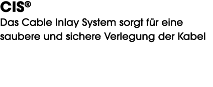 CIS® Das Cable Inlay System sorgt f r eine saubere und sichere Verlegung der Kabel