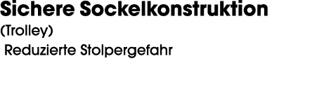 Sichere Sockelkonstruktion (Trolley) Reduzierte Stolpergefahr 