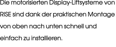 Die motorisierten Display Liftsysteme von RISE sind dank der praktischen Montage von oben nach unten schnell und einf...