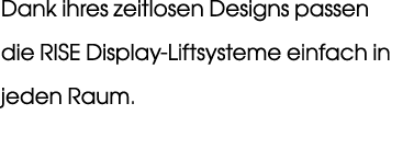 Dank ihres zeitlosen Designs passen die RISE Display Liftsysteme einfach in jeden Raum.