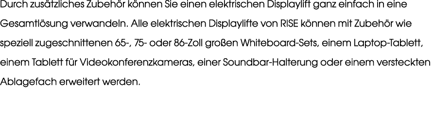 Durch zus tzliches Zubeh r k nnen Sie einen elektrischen Displaylift ganz einfach in eine Gesamtl sung verwandeln. Al...