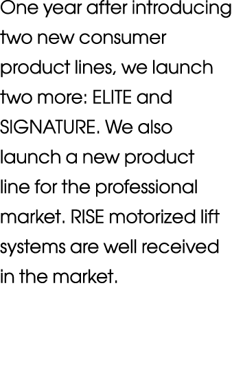 One year after introducing two new consumer product lines, we launch two more: ELITE and SIGNATURE  We also launch a    
