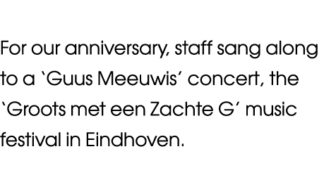For our anniversary, staff sang along to a  Guus Meeuwis  concert, the  Groots met een Zachte G  music festival in Ei   