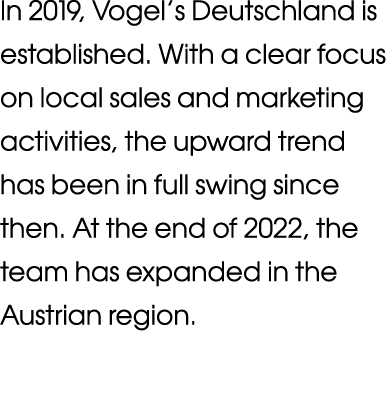 In 2019, Vogel s Deutschland is established  With a clear focus on local sales and marketing activities, the upward t   