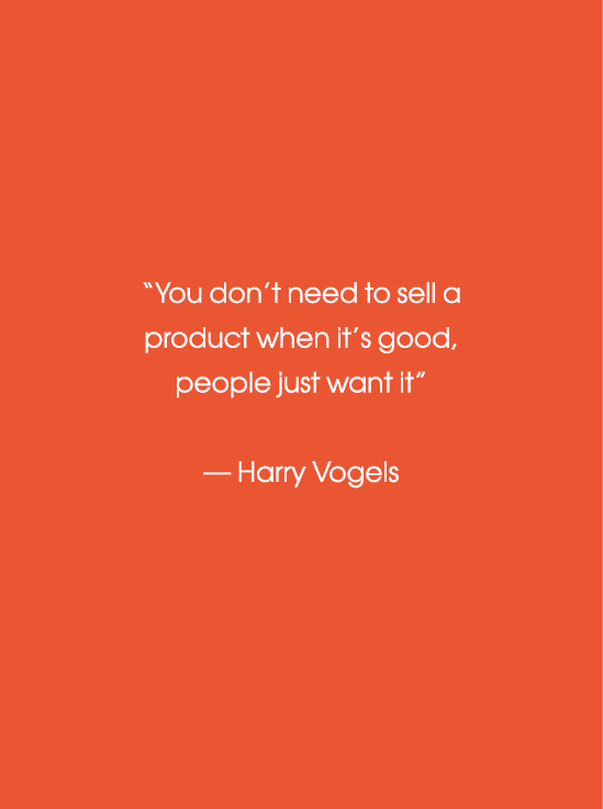 You don t need to sell a product when it s good, people just want it  — Harry Vogels 