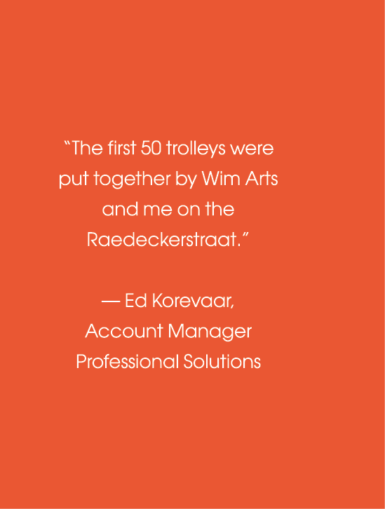  The first 50 trolleys were put together by Wim Arts and me on the Raedeckerstraat    — Ed Korevaar, Account Manager    