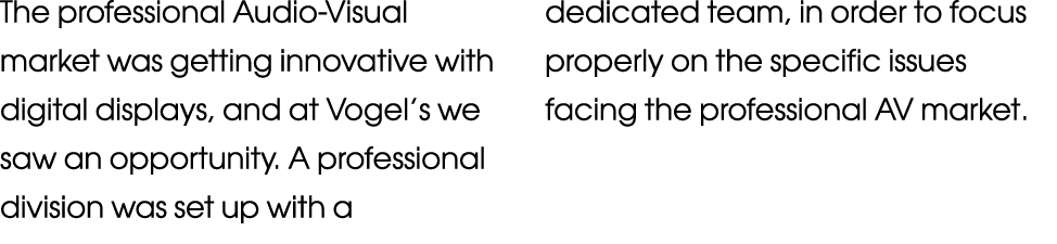 The professional Audio-Visual market was getting innovative with digital displays, and at Vogel s we saw an opportuni   