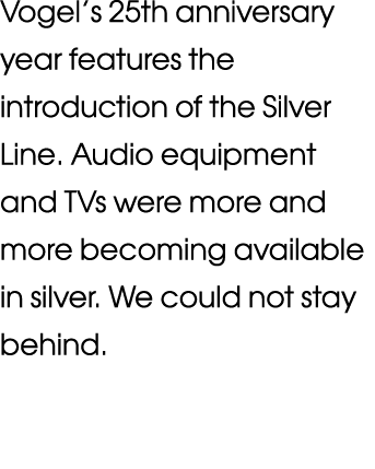 Vogel s 25th anniversary year features the introduction of the Silver Line  Audio equipment and TVs were more and mor   