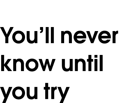 You ll never know until you try 