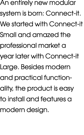 An entirely new modular system is born: Connect-it  We started with Connect-it Small and amazed the professional mark   