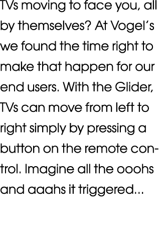 TVs moving to face you, all by themselves  At Vogel s we found the time right to make that happen for our end users     