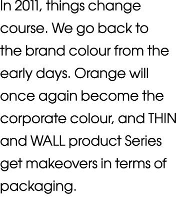 In 2011, things change course  We go back to the brand colour from the early days  Orange will once again become the    