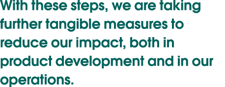 With these steps, we are taking further tangible measures to reduce our impact, both in product development and in ou...