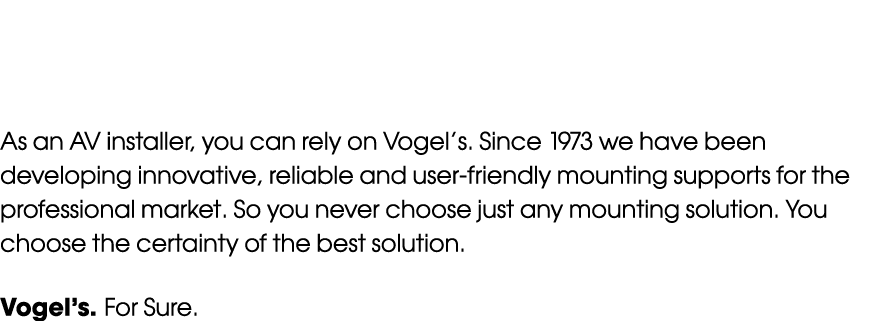 As an AV installer, you can rely on Vogel’s. Since 1973 we have been developing innovative, reliable and user-friendl...