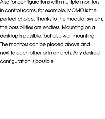 Also for configurations with multiple monitors in control rooms, for example, MOMO is the perfect choice. Thanks to t...