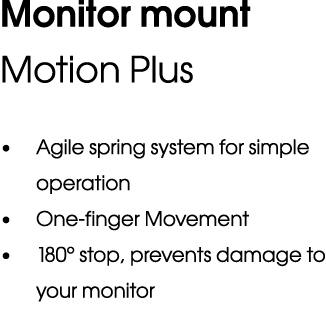 Monitor mount Motion Plus • Agile spring system for simple operation • One finger Movement • 180° stop, prevents dama...