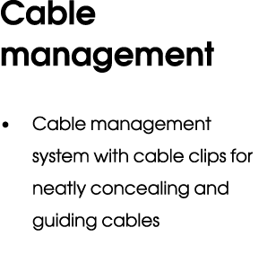 Cable management • Cable management system with cable clips for neatly concealing and guiding cables 