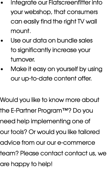   Integrate our Flatscreenfitter into your webshop, that consumers can easily find the right TV wall mount    Use our   