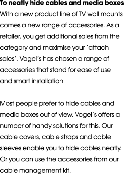 To neatly hide cables and media boxes With a new product line of TV wall mounts comes a new range of accessories  As    