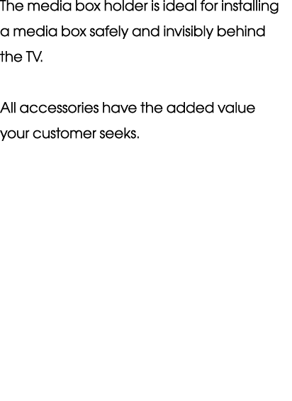 The media box holder is ideal for installing a media box safely and invisibly behind the TV  All accessories have the   