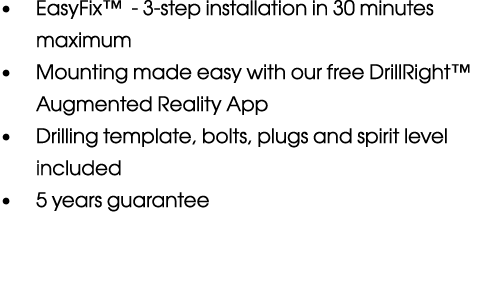   EasyFix  - 3-step installation in 30 minutes maximum   Mounting made easy with our free DrillRight  Augmented Reali   