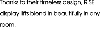 Thanks to their timeless design, RISE display lifts blend in beautifully in any room.