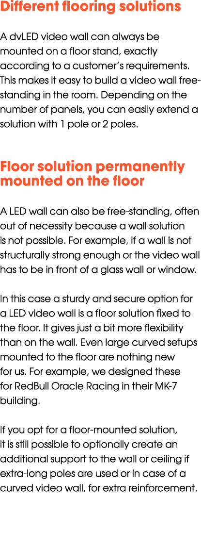 Different flooring solutions A dvLED video wall can always be mounted on a floor stand, exactly according to a custom...