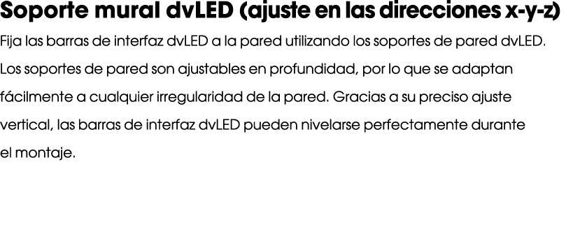 Soporte mural dvLED (ajuste en las direcciones x y z) Fija las barras de interfaz dvLED a la pared utilizando los sop...