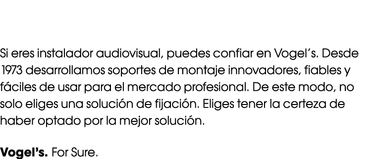 Si eres instalador audiovisual, puedes confiar en Vogel’s. Desde 1973 desarrollamos soportes de montaje innovadores, ...