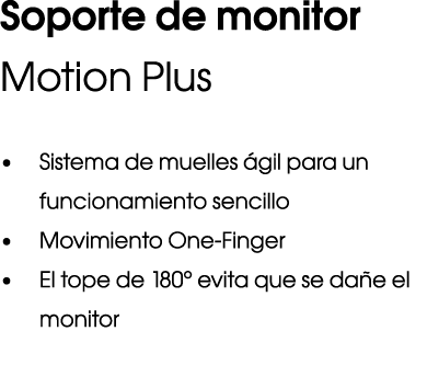 Soporte de monitor Motion Plus • Sistema de muelles gil para un funcionamiento sencillo • Movimiento One Finger • El...