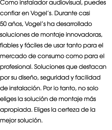 Como instalador audiovisual, puedes confiar en Vogel’s. Durante casi 50 a os, Vogel’s ha desarrollado soluciones de m...