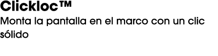 Clickloc™ Monta la pantalla en el marco con un clic s lido