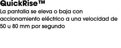 QuickRise™ La pantalla se eleva o baja con accionamiento el ctrico a una velocidad de 50 u 80 mm por segundo