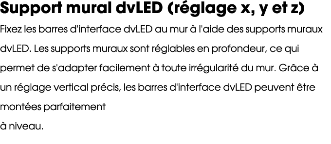 Support mural dvLED (r glage x, y et z) Fixez les barres d'interface dvLED au mur  l'aide des supports muraux dvLED....