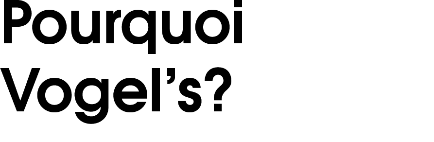Pourquoi Vogel’s?