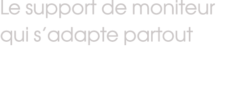 Le support de moniteur qui s’adapte partout
