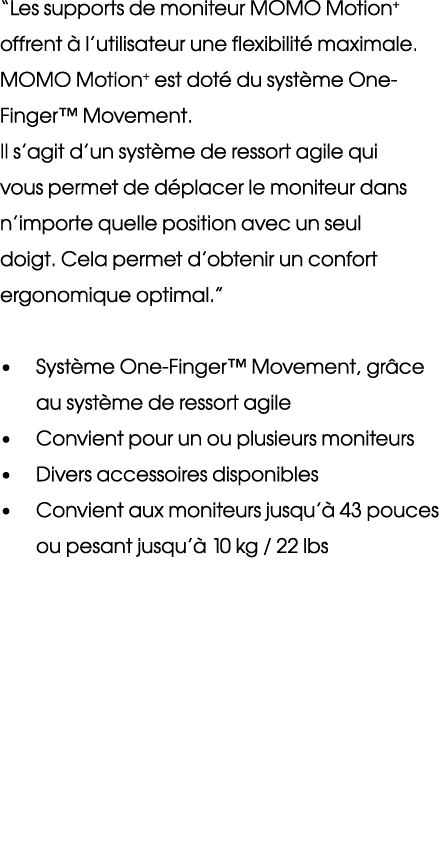 “Les supports de moniteur MOMO Motion+ offrent  l’utilisateur une flexibilit  maximale. MOMO Motion+ est dot  du sys...