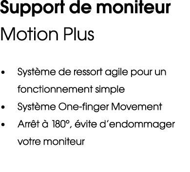 Support de moniteur Motion Plus • Syst me de ressort agile pour un fonctionnement simple • Syst me One finger Movemen...