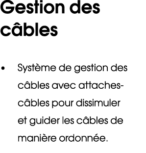 Gestion des c bles • Syst me de gestion des c bles avec attaches c bles pour dissimuler et guider les c bles de mani ...