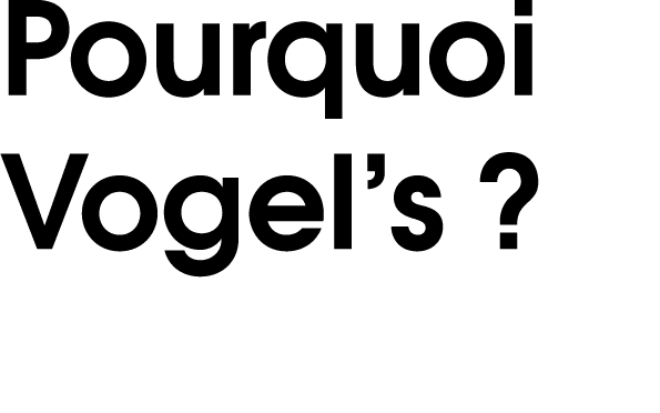 Pourquoi Vogel’s ?