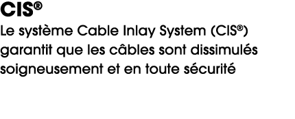 CIS® Le syst me Cable Inlay System (CIS®) garantit que les c bles sont dissimul s soigneusement et en toute s curit 