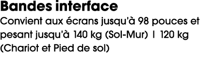 Bandes interface Convient aux crans jusqu’  98 pouces et pesant jusqu’  140 kg (Sol Mur) | 120 kg (Chariot et Pied d...