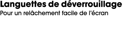 Languettes de d verrouillage Pour un rel chement facile de l’ cran
