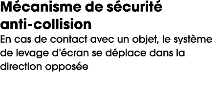 M canisme de s curit anti collision En cas de contact avec un objet, le syst me de levage d’ cran se d place dans la...