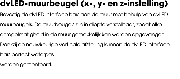 dvLED muurbeugel (x , y en z instelling) Bevestig de dvLED interface bars aan de muur met behulp van dvLED muurbeugel...