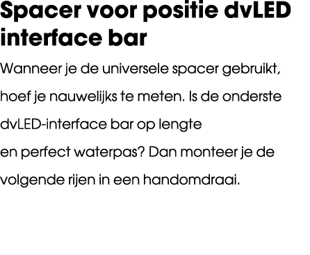 Spacer voor positie dvLED interface bar Wanneer je de universele spacer gebruikt, hoef je nauwelijks te meten. Is de ...