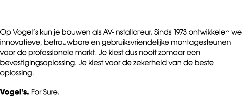 Op Vogel’s kun je bouwen als AV installateur. Sinds 1973 ontwikkelen we innovatieve, betrouwbare en gebruiksvriendeli...