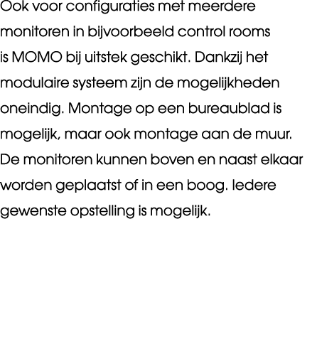 Ook voor configuraties met meerdere monitoren in bijvoorbeeld control rooms is MOMO bij uitstek geschikt. Dankzij het...